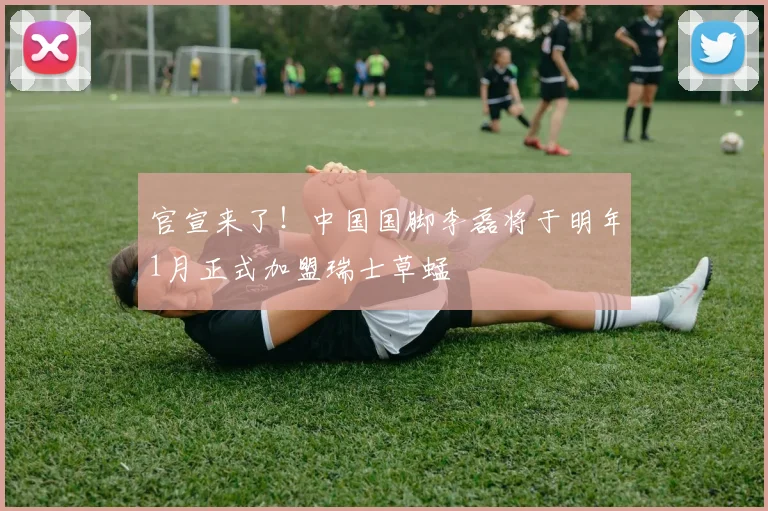 官宣来了！中国国脚李磊将于明年1月正式加盟瑞士草蜢