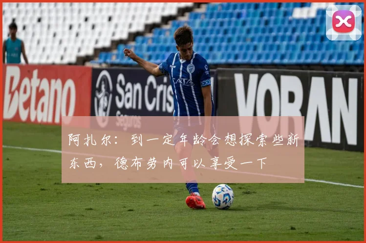 阿扎尔：到一定年龄会想探索些新东西，德布劳内可以享受一下
