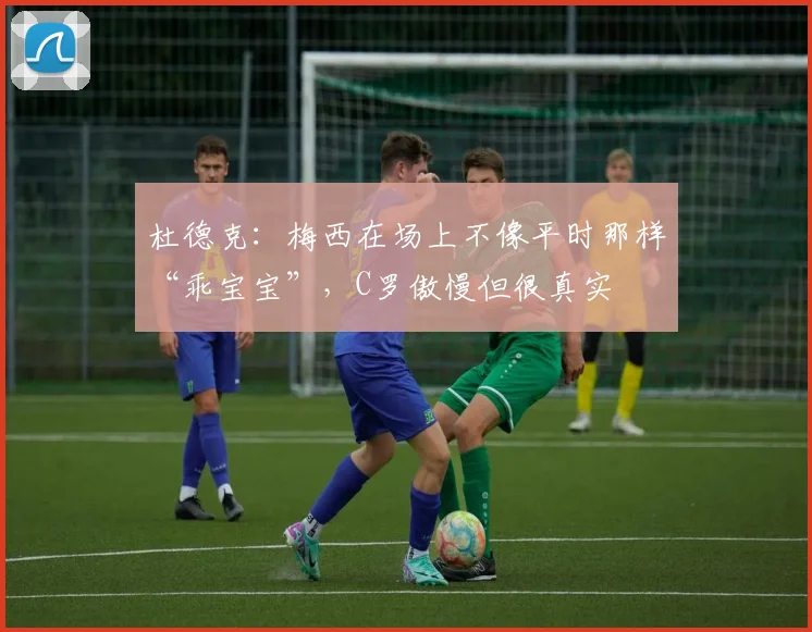 杜德克：梅西在场上不像平时那样“乖宝宝”，C罗傲慢但很真实