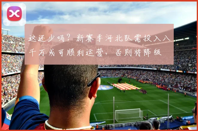 这还少吗？新赛季河北队需投入八千万或可顺利运营，否则将降级