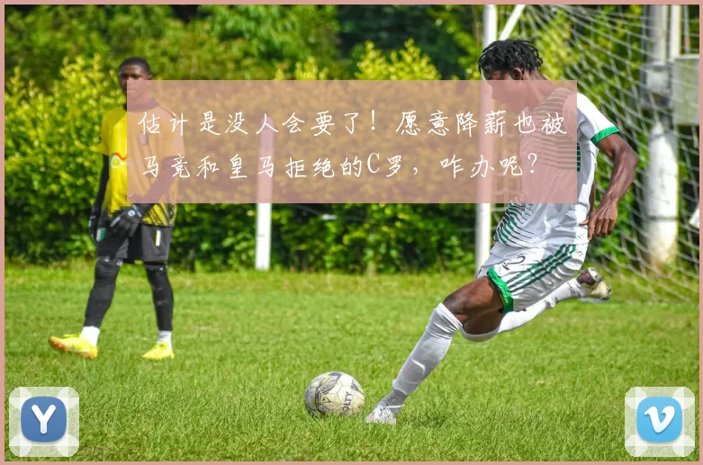 估计是没人会要了！愿意降薪也被马竞和皇马拒绝的C罗，咋办呢？