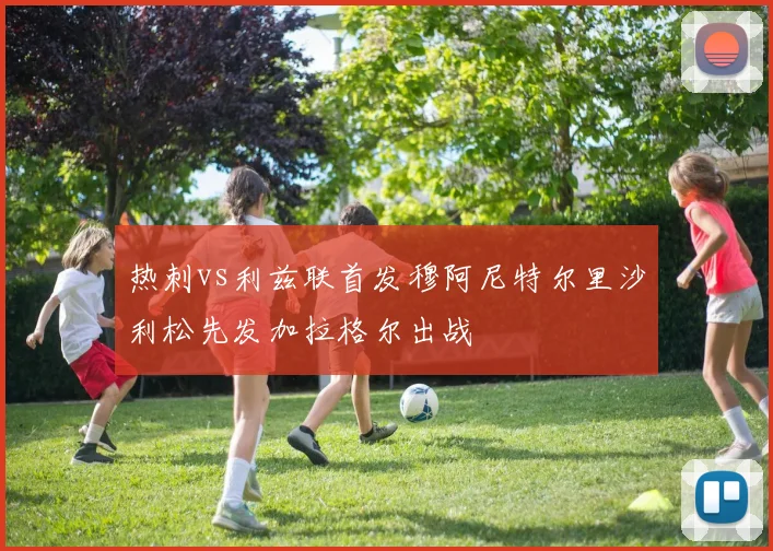 热刺vs利兹联首发穆阿尼特尔里沙利松先发加拉格尔出战
