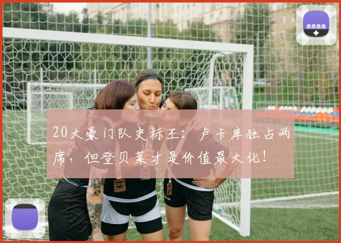 20大豪门队史标王：卢卡库独占两席，但登贝莱才是价值最大化！
