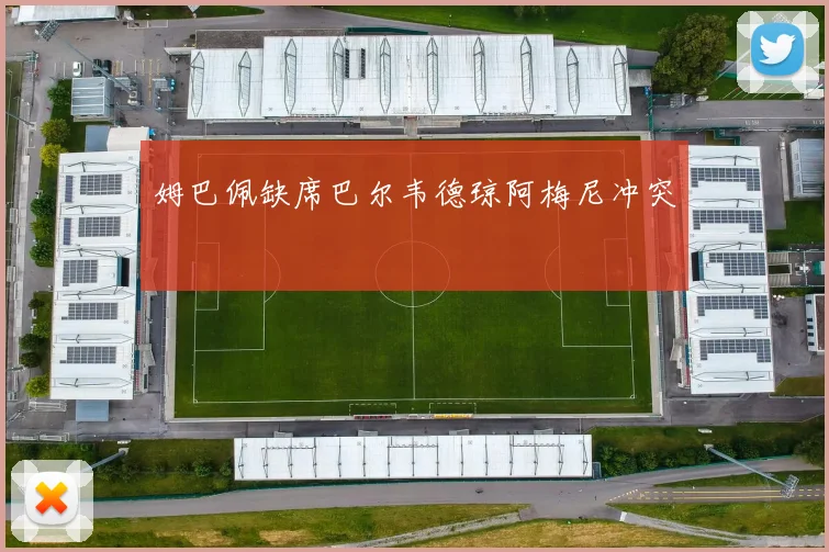 姆巴佩缺席巴尔韦德琼阿梅尼冲突