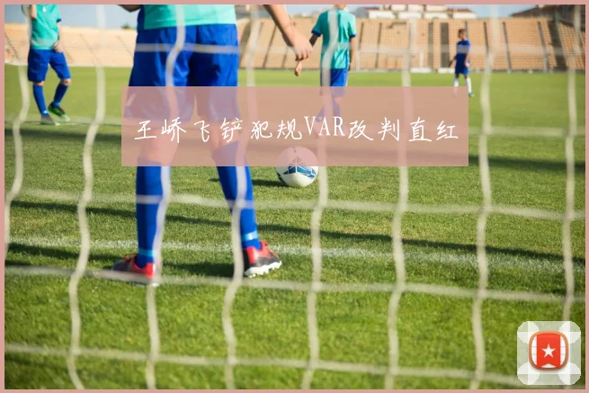 王峤飞铲犯规VAR改判直红