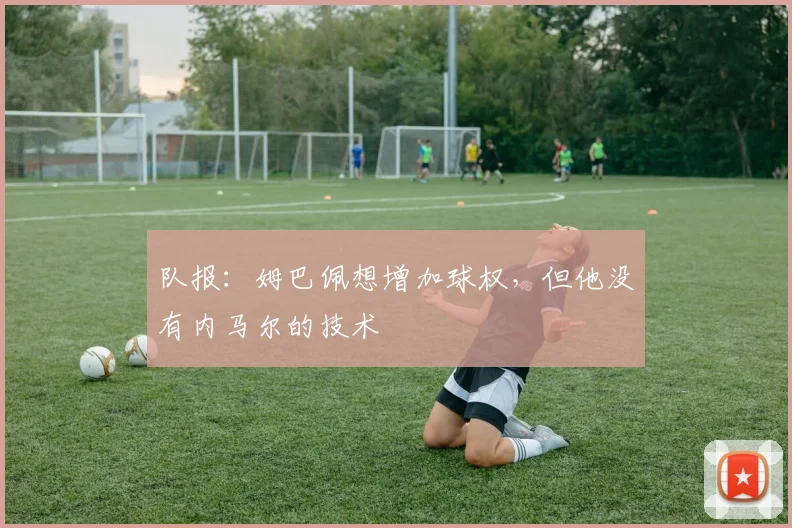 队报：姆巴佩想增加球权，但他没有内马尔的技术