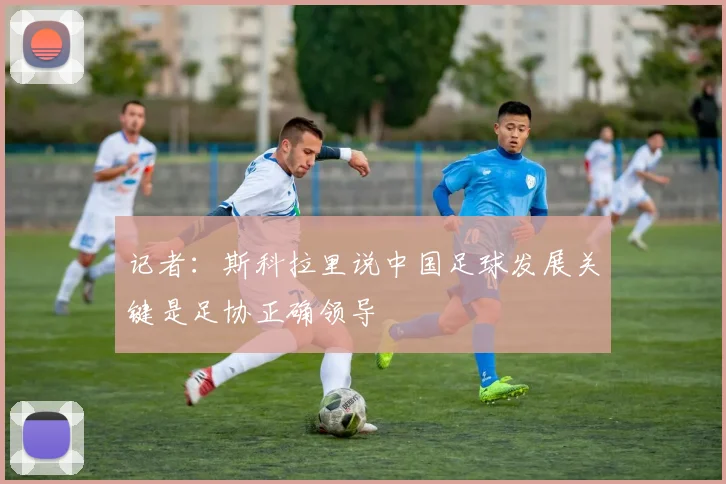 记者：斯科拉里说中国足球发展关键是足协正确领导