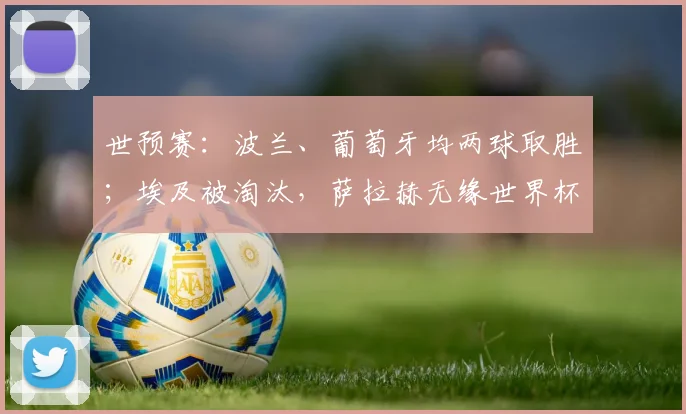 世预赛：波兰、葡萄牙均两球取胜；埃及被淘汰，萨拉赫无缘世界杯