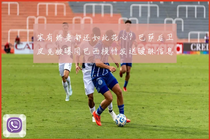 家有娇妻都还如此花心？巴萨后卫皮克被曝同巴西模特发送暧昧信息