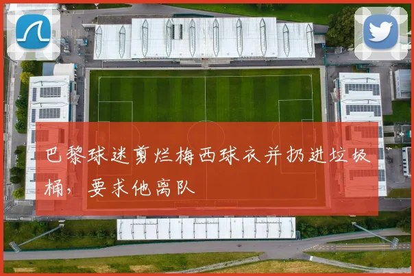 巴黎球迷剪烂梅西球衣并扔进垃圾桶，要求他离队