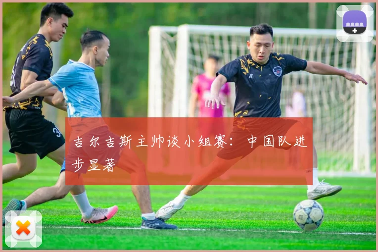 吉尔吉斯主帅谈小组赛：中国队进步显著
