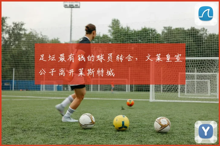 足坛最有钱的球员转会，文莱皇室公子离开莱斯特城