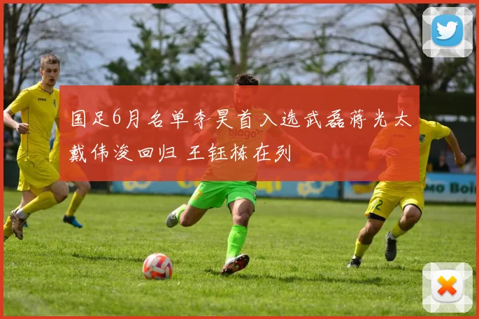 国足6月名单李昊首入选武磊蒋光太戴伟浚回归 王钰栋在列