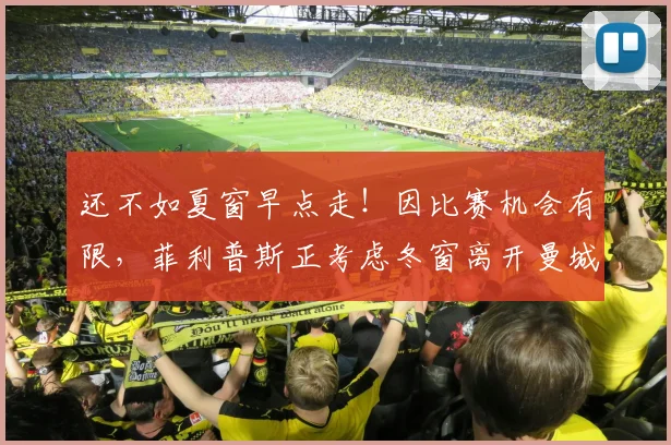 还不如夏窗早点走！因比赛机会有限，菲利普斯正考虑冬窗离开曼城