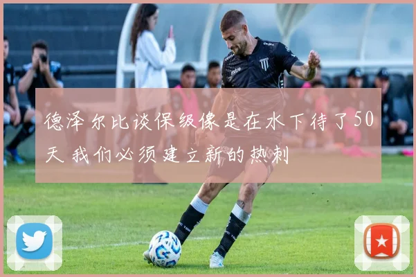 德泽尔比谈保级像是在水下待了50天 我们必须建立新的热刺