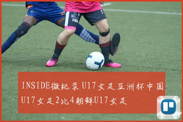 INSIDE微纪录 U17女足亚洲杯中国U17女足2比4朝鲜U17女足