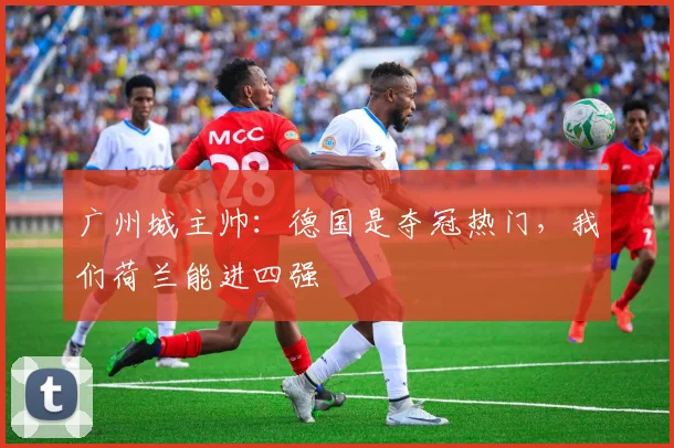 广州城主帅：德国是夺冠热门，我们荷兰能进四强