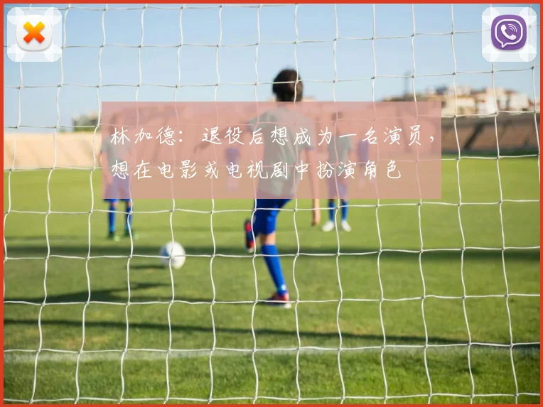 林加德：退役后想成为一名演员，想在电影或电视剧中扮演角色