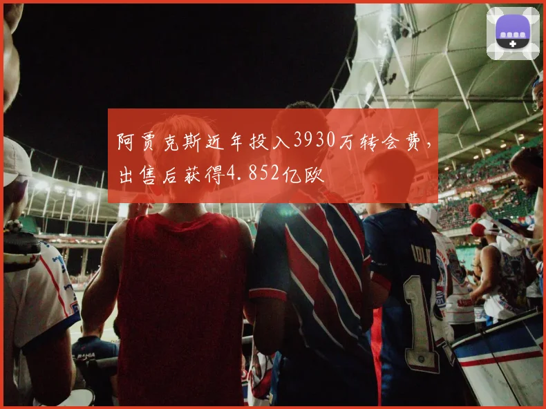 阿贾克斯近年投入3930万转会费，出售后获得4.852亿欧