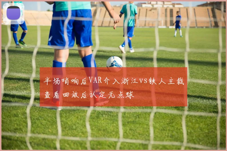 半场哨响后VAR介入浙江vs铁人主裁查看回放后认定无点球