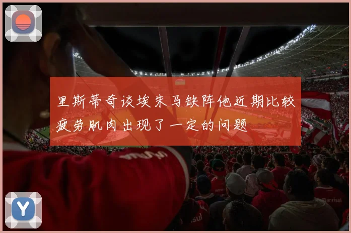 里斯蒂奇谈埃朱马缺阵他近期比较疲劳肌肉出现了一定的问题